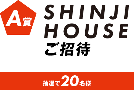 [A賞]SHINJI HOUSEご招待 抽選で20名様
