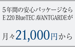 5年間の安心パッケージならE 220 BlueTEC AVANTGARDEが月々21,000円から