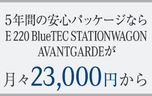 5年間の安心パッケージならE 220 BlueTEC STATIONWAGONAVANTGARDEが月々23,000円から