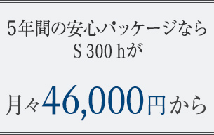 5年間の安心パッケージならS 300 hが月々 46,000円から