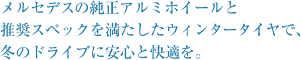 メルセデスの純正アルミホイールと推奨スペックを満たしたウィンタータイヤで、冬のドライブに安心と快適を。