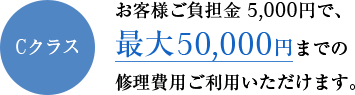 Cクラス お客様ご負担金 5,000円で、最大50,000円までの修理費用ご利用いただけます。