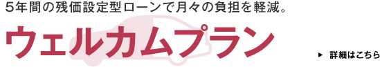 5年間の残価設定型ローンで月々負担を軽減。 ウェルカムプラン 詳細はこちら ∗1
