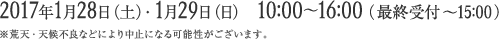 2017年1月28日（土）・1月29日（日）10:00〜16:00（最終受付〜15:00）※荒天・天候不良などにより中止になる可能性がございます