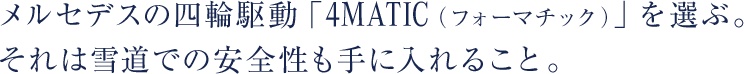 メルセデスの四輪駆動「4MATIC（フォーマチック）」を選ぶ。それは雪道での安全性も手に入れること。